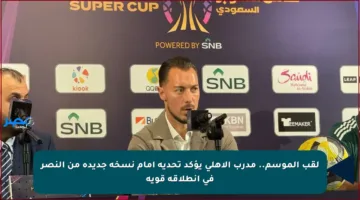 لقب الموسم.. مدرب الأهلي يؤكد تحديه أمام نسخة جديدة من النصر في انطلاقة قوية